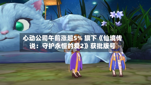 心动公司午前涨超5% 旗下《仙境传说：守护永恒的爱2》获批版号-第2张图片