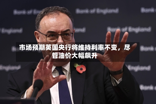 市场预期英国央行将维持利率不变	，尽管油价大幅飙升-第2张图片