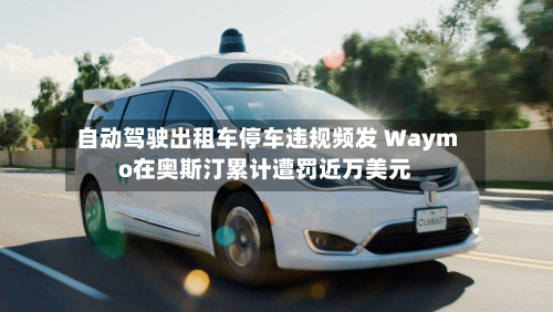 自动驾驶出租车停车违规频发 Waymo在奥斯汀累计遭罚近万美元