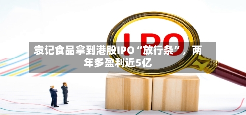 袁记食品拿到港股IPO“放行条	”，两年多盈利近5亿-第2张图片
