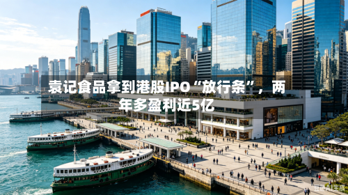 袁记食品拿到港股IPO“放行条”，两年多盈利近5亿