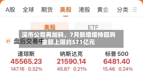 深市公司再加码	，7月新增增持回购金额上限约571亿元-第2张图片