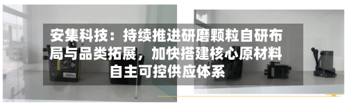 安集科技：持续推进研磨颗粒自研布局与品类拓展，加快搭建核心原材料自主可控供应体系
