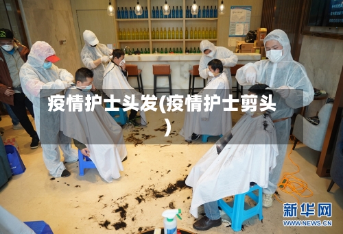 疫情护士头发(疫情护士剪头)