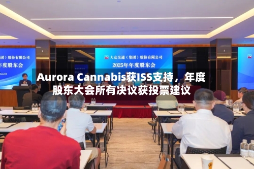 Aurora Cannabis获ISS支持，年度股东大会所有决议获投票建议-第2张图片