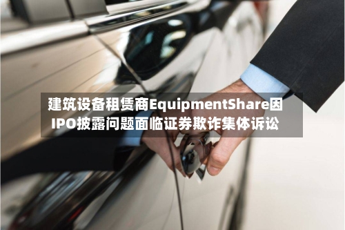 建筑设备租赁商EquipmentShare因IPO披露问题面临证券欺诈集体诉讼