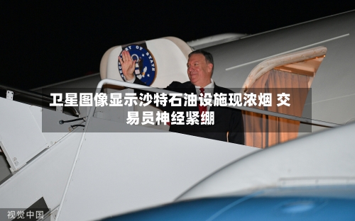 卫星图像显示沙特石油设施现浓烟 交易员神经紧绷-第2张图片