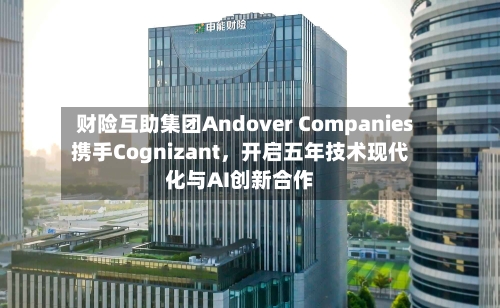财险互助集团Andover Companies携手Cognizant，开启五年技术现代化与AI创新合作-第2张图片