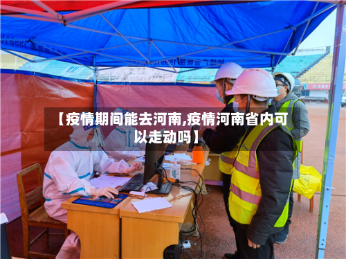 【疫情期间能去河南,疫情河南省内可以走动吗】