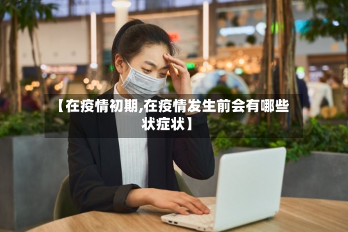 【在疫情初期,在疫情发生前会有哪些状症状】