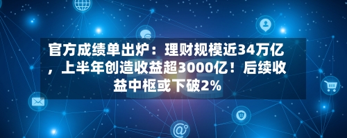 官方成绩单出炉：理财规模近34万亿，上半年创造收益超3000亿！后续收益中枢或下破2%-第2张图片