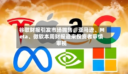 谷歌财报引发市场抛售	，亚马逊、Meta	、微软本周财报迎来投资者审慎审视-第3张图片