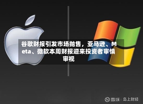 谷歌财报引发市场抛售，亚马逊	、Meta、微软本周财报迎来投资者审慎审视-第2张图片