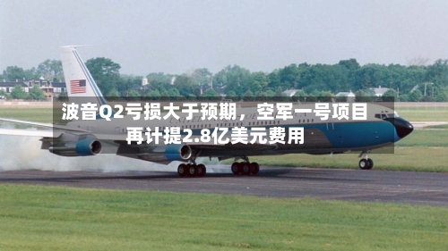 波音Q2亏损大于预期	，空军一号项目再计提2.8亿美元费用-第2张图片