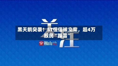 黑天鹅突袭！ST恒信被立案，超4万股民“踩雷	”-第2张图片