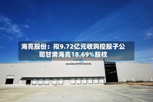 海亮股份：拟9.72亿元收购控股子公司甘肃海亮18.69%股权