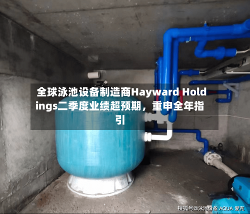 全球泳池设备制造商Hayward Holdings二季度业绩超预期，重申全年指引-第2张图片