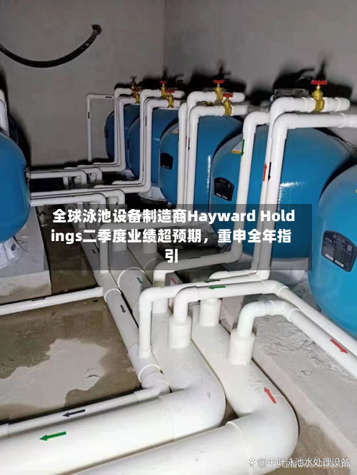 全球泳池设备制造商Hayward Holdings二季度业绩超预期，重申全年指引