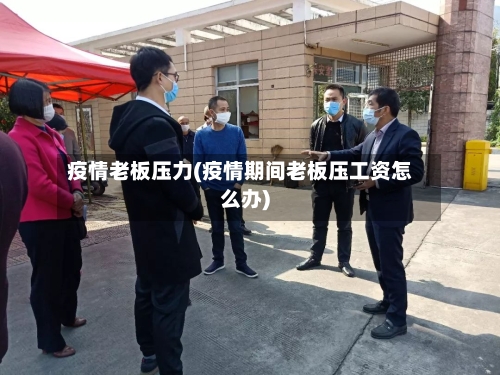 疫情老板压力(疫情期间老板压工资怎么办)
