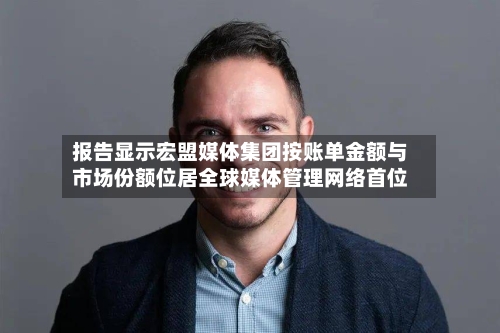 报告显示宏盟媒体集团按账单金额与市场份额位居全球媒体管理网络首位