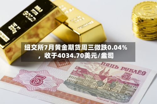 纽交所7月黄金期货周三微跌0.04%，收于4034.70美元/盎司