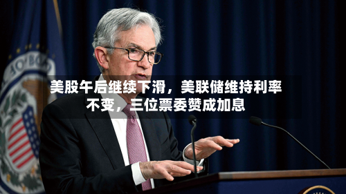 美股午后继续下滑，美联储维持利率不变	，三位票委赞成加息-第3张图片