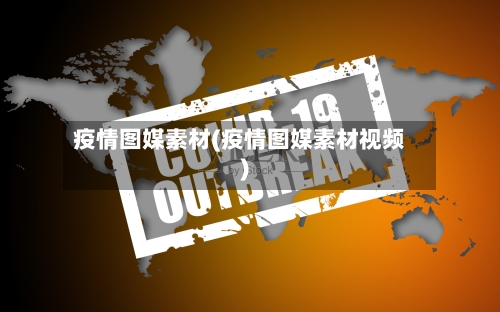 疫情图媒素材(疫情图媒素材视频)