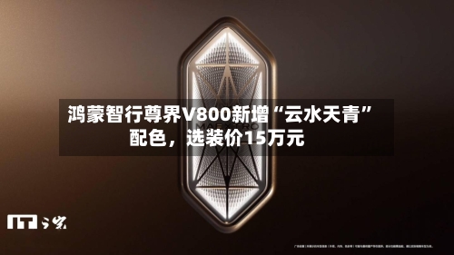 鸿蒙智行尊界V800新增“云水天青”配色，选装价15万元-第2张图片