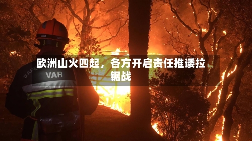 欧洲山火四起，各方开启责任推诿拉锯战-第2张图片