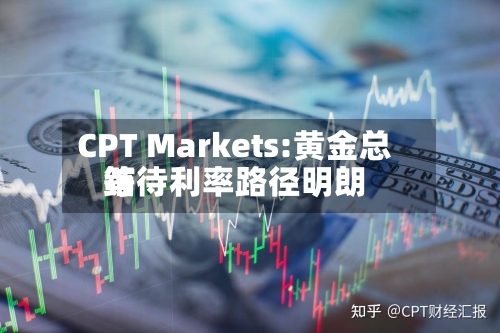 CPT Markets:黄金总结
等待利率路径明朗-第2张图片