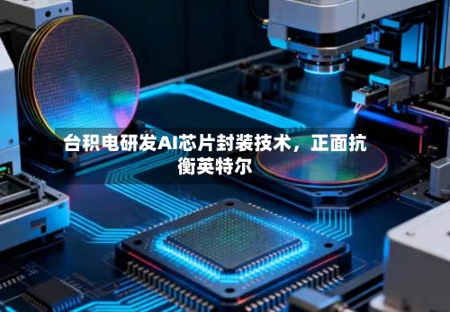 台积电研发AI芯片封装技术，正面抗衡英特尔-第3张图片