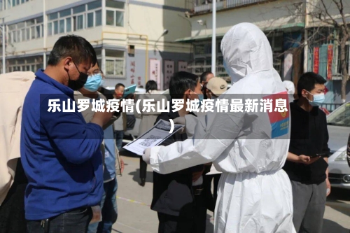 乐山罗城疫情(乐山罗城疫情最新消息)-第3张图片