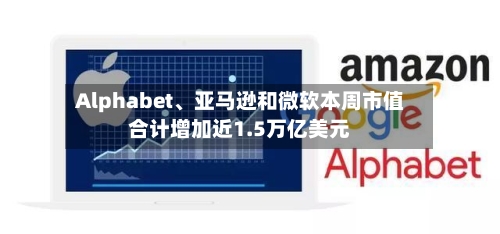 Alphabet、亚马逊和微软本周市值合计增加近1.5万亿美元-第3张图片