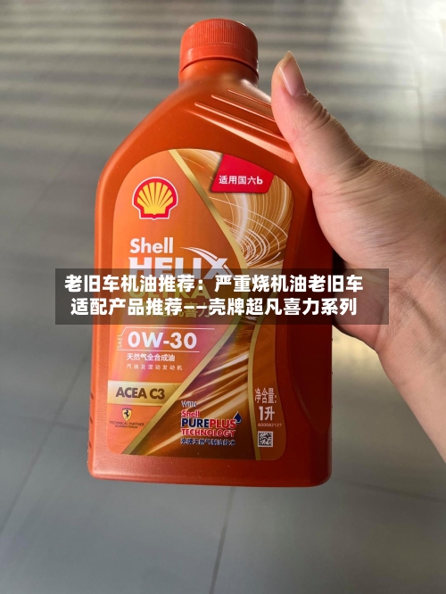 老旧车机油推荐：严重烧机油老旧车适配产品推荐――壳牌超凡喜力系列