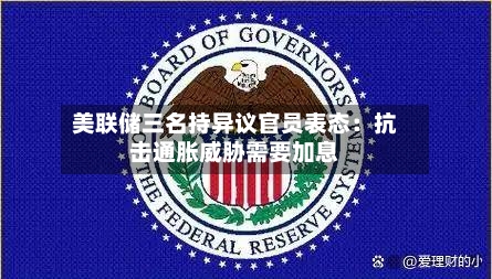 美联储三名持异议官员表态：抗击通胀威胁需要加息