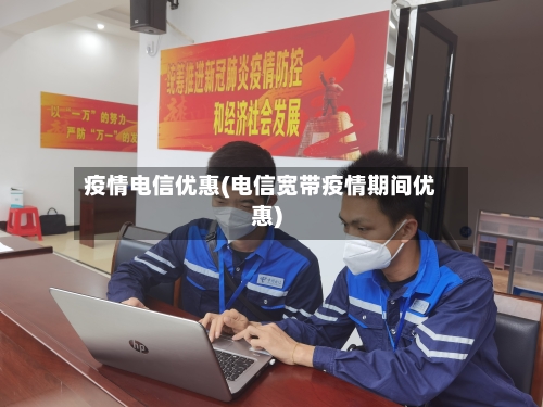 疫情电信优惠(电信宽带疫情期间优惠)
