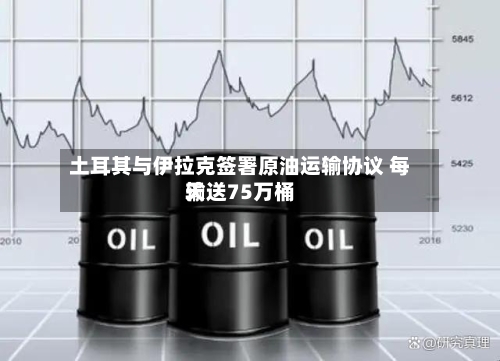 土耳其与伊拉克签署原油运输协议 每天输送75万桶-第3张图片