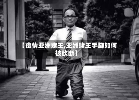 【疫情亚洲赌王,亚洲赌王手脚如何被砍断】-第3张图片