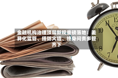 金融机构治理顶层新规重磅落地：差异化监管、搭防火墙、终身问责多管齐下-第2张图片
