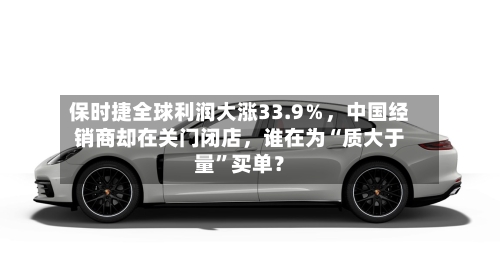 保时捷全球利润大涨33.9％，中国经销商却在关门闭店	，谁在为“质大于量”买单？-第2张图片
