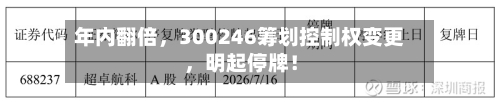 年内翻倍，300246筹划控制权变更	，明起停牌！-第2张图片