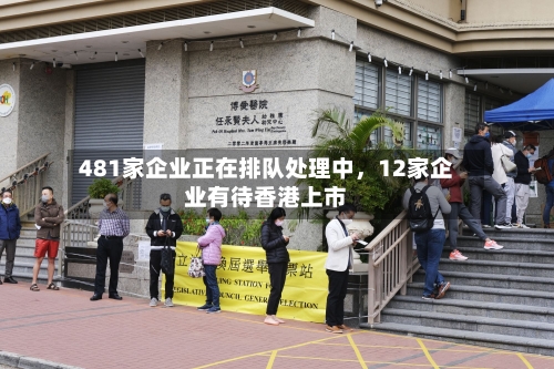 481家企业正在排队处理中，12家企业有待香港上市-第2张图片