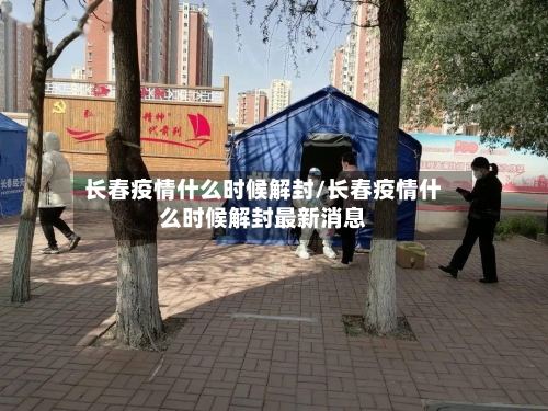 长春疫情什么时候解封/长春疫情什么时候解封最新消息