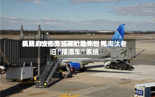 美政府宣布华盛顿杜勒斯世界机场225亿美元改扩建计划 拟淘汰老旧“摆渡车”系统