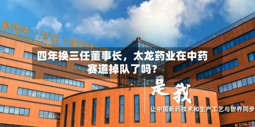 四年换三任董事长	，太龙药业在中药赛道掉队了吗？-第2张图片