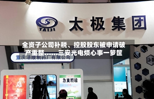 全资子公司补税、控股股东被申请破产重整……三安光电烦心事一箩筐