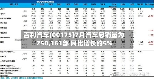 吉利汽车(00175)7月汽车总销量为250,161部 同比增长约5%-第2张图片