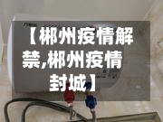 【郴州疫情解禁,郴州疫情封城】