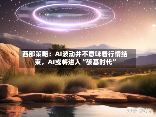 西部策略：AI波动并不意味着行情结束	，AI或将进入“碳基时代”-第3张图片