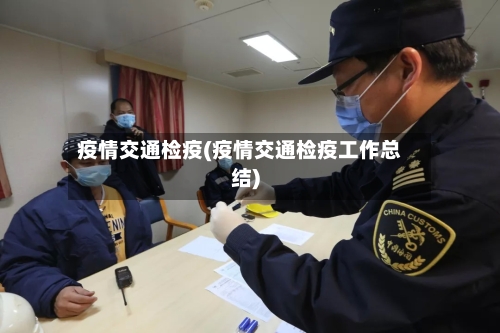 疫情交通检疫(疫情交通检疫工作总结)
